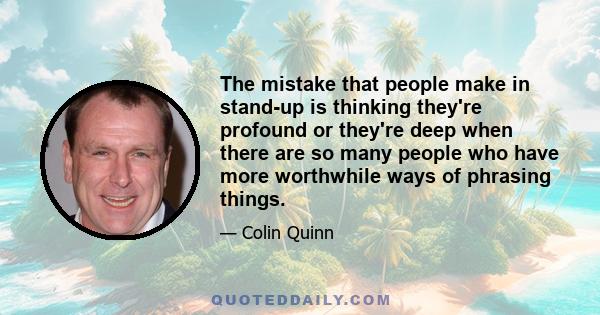 The mistake that people make in stand-up is thinking they're profound or they're deep when there are so many people who have more worthwhile ways of phrasing things.