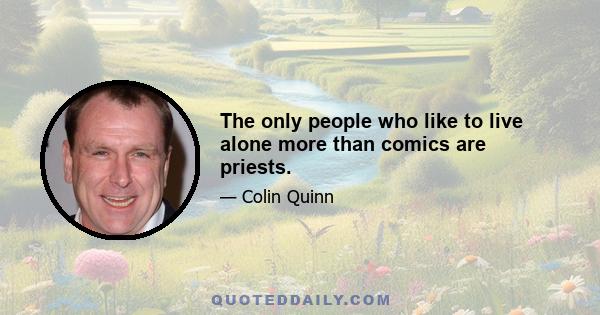 The only people who like to live alone more than comics are priests.