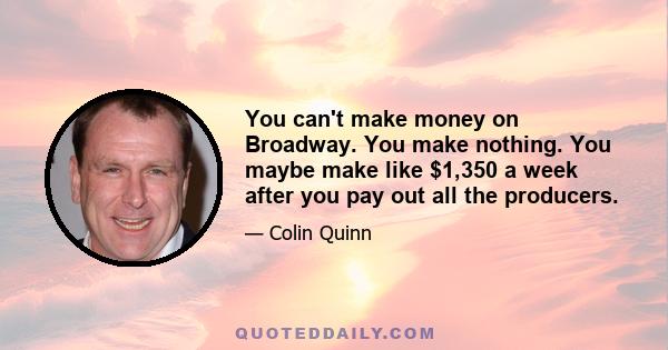 You can't make money on Broadway. You make nothing. You maybe make like $1,350 a week after you pay out all the producers.