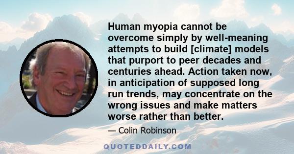 Human myopia cannot be overcome simply by well-meaning attempts to build [climate] models that purport to peer decades and centuries ahead. Action taken now, in anticipation of supposed long run trends, may concentrate