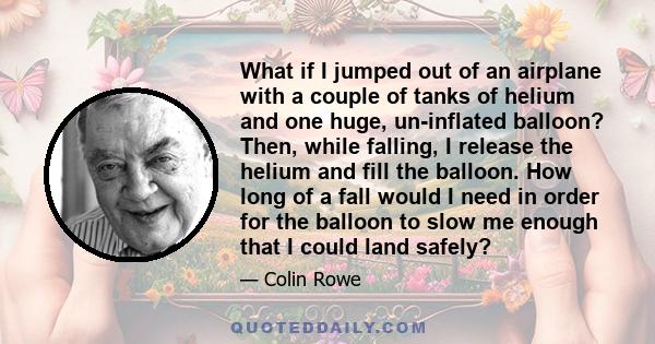 What if I jumped out of an airplane with a couple of tanks of helium and one huge, un-inflated balloon? Then, while falling, I release the helium and fill the balloon. How long of a fall would I need in order for the