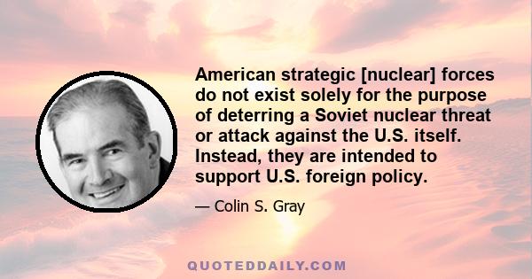 American strategic [nuclear] forces do not exist solely for the purpose of deterring a Soviet nuclear threat or attack against the U.S. itself. Instead, they are intended to support U.S. foreign policy.