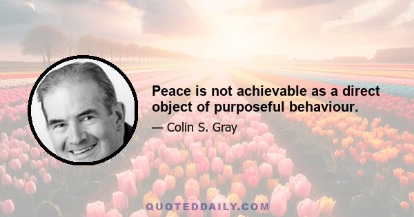 Peace is not achievable as a direct object of purposeful behaviour.