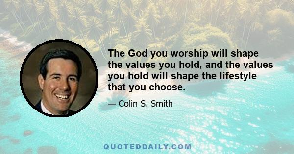 The God you worship will shape the values you hold, and the values you hold will shape the lifestyle that you choose.