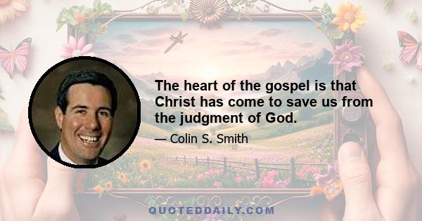 The heart of the gospel is that Christ has come to save us from the judgment of God.