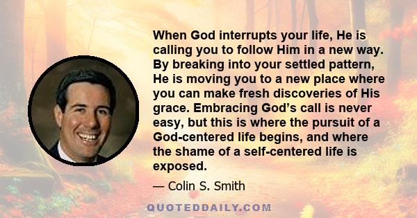 When God interrupts your life, He is calling you to follow Him in a new way. By breaking into your settled pattern, He is moving you to a new place where you can make fresh discoveries of His grace. Embracing God’s call 