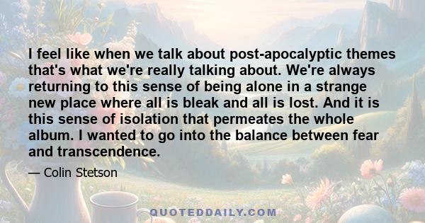 I feel like when we talk about post-apocalyptic themes that's what we're really talking about. We're always returning to this sense of being alone in a strange new place where all is bleak and all is lost. And it is