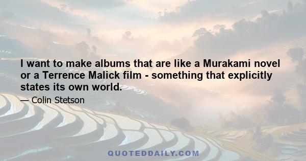 I want to make albums that are like a Murakami novel or a Terrence Malick film - something that explicitly states its own world.