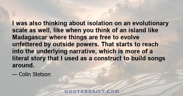 I was also thinking about isolation on an evolutionary scale as well, like when you think of an island like Madagascar where things are free to evolve unfettered by outside powers. That starts to reach into the