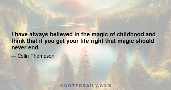 I have always believed in the magic of childhood and think that if you get your life right that magic should never end. I feel that if adults cannot enjoy a children’s book properly there is something wrong with either