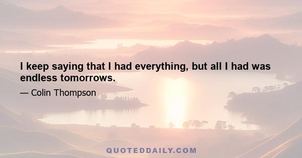 I keep saying that I had everything, but all I had was endless tomorrows.