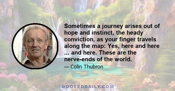 Sometimes a journey arises out of hope and instinct, the heady conviction, as your finger travels along the map: Yes, here and here ... and here. These are the nerve-ends of the world.