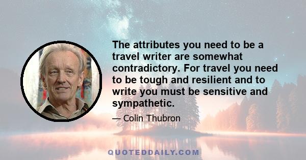 The attributes you need to be a travel writer are somewhat contradictory. For travel you need to be tough and resilient and to write you must be sensitive and sympathetic.