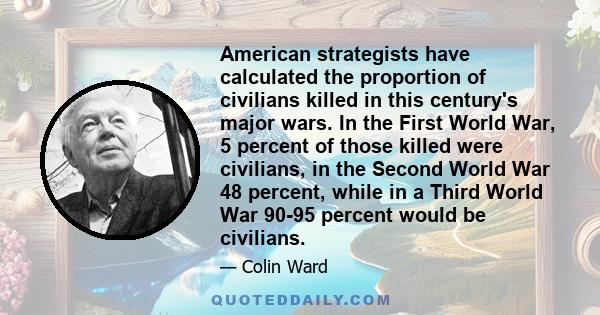 American strategists have calculated the proportion of civilians killed in this century's major wars. In the First World War, 5 percent of those killed were civilians, in the Second World War 48 percent, while in a