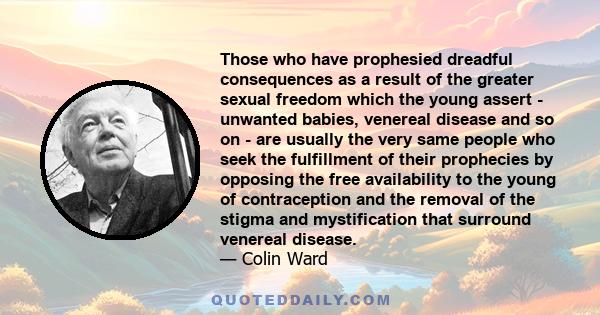 Those who have prophesied dreadful consequences as a result of the greater sexual freedom which the young assert - unwanted babies, venereal disease and so on - are usually the very same people who seek the fulfillment