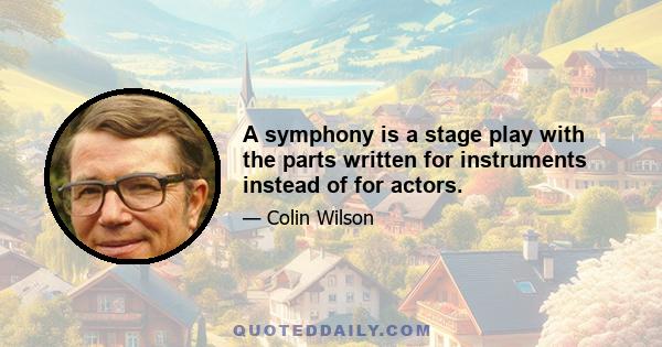 A symphony is a stage play with the parts written for instruments instead of for actors.