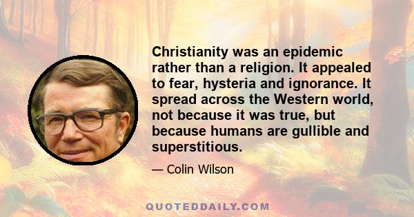 Christianity was an epidemic rather than a religion. It appealed to fear, hysteria and ignorance. It spread across the Western world, not because it was true, but because humans are gullible and superstitious.