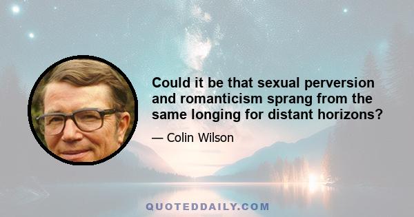 Could it be that sexual perversion and romanticism sprang from the same longing for distant horizons?