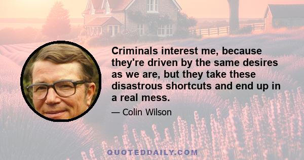 Criminals interest me, because they're driven by the same desires as we are, but they take these disastrous shortcuts and end up in a real mess.