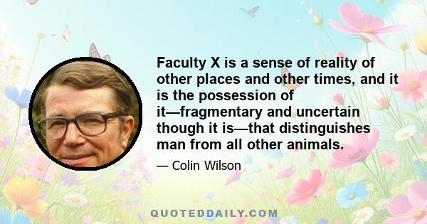 Faculty X is a sense of reality of other places and other times, and it is the possession of it—fragmentary and uncertain though it is—that distinguishes man from all other animals.