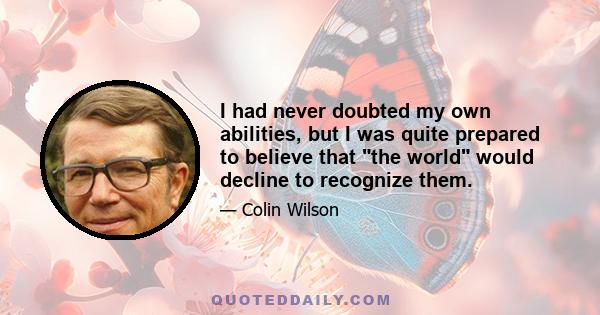 I had never doubted my own abilities, but I was quite prepared to believe that the world would decline to recognize them.