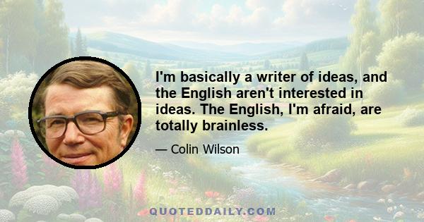 I'm basically a writer of ideas, and the English aren't interested in ideas. The English, I'm afraid, are totally brainless.