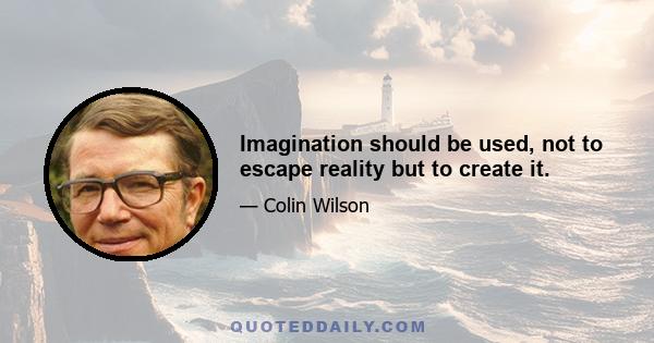 Imagination should be used, not to escape reality but to create it.