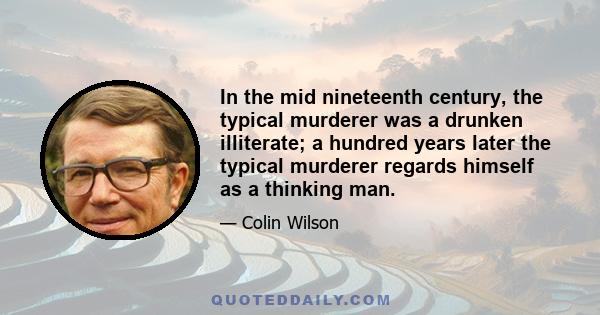 In the mid nineteenth century, the typical murderer was a drunken illiterate; a hundred years later the typical murderer regards himself as a thinking man.