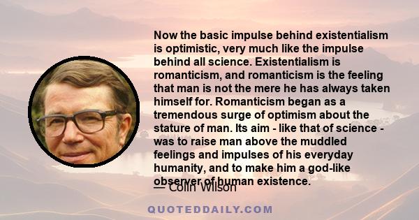 Now the basic impulse behind existentialism is optimistic, very much like the impulse behind all science. Existentialism is romanticism, and romanticism is the feeling that man is not the mere he has always taken