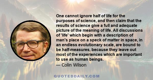 One cannot ignore half of life for the purposes of science, and then claim that the results of science give a full and adequate picture of the meaning of life. All discussions of 'life' which begin with a description of 