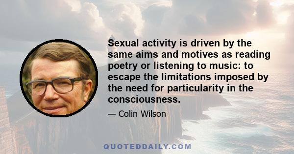 Sexual activity is driven by the same aims and motives as reading poetry or listening to music: to escape the limitations imposed by the need for particularity in the consciousness.