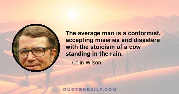 The average man is a conformist, accepting miseries and disasters with the stoicism of a cow standing in the rain.