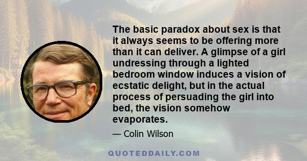 The basic paradox about sex is that it always seems to be offering more than it can deliver. A glimpse of a girl undressing through a lighted bedroom window induces a vision of ecstatic delight, but in the actual