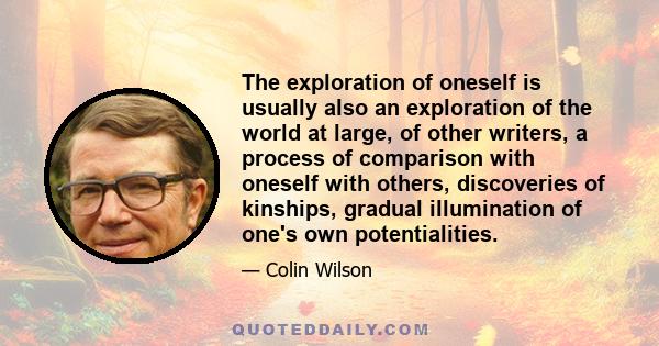 The exploration of oneself is usually also an exploration of the world at large, of other writers, a process of comparison with oneself with others, discoveries of kinships, gradual illumination of one's own