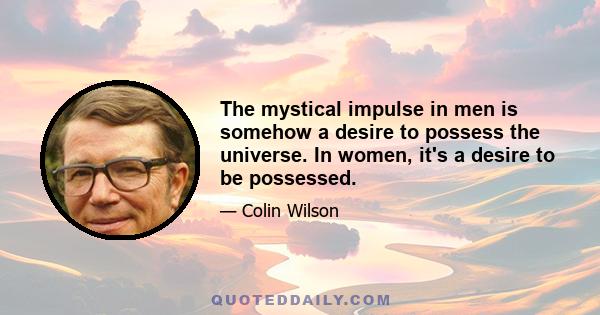 The mystical impulse in men is somehow a desire to possess the universe. In women, it's a desire to be possessed.