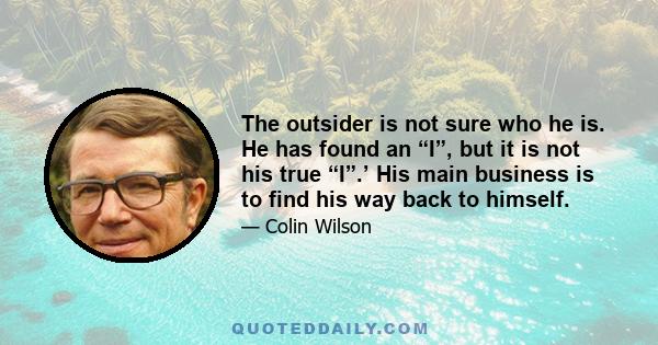 The outsider is not sure who he is. He has found an “I”, but it is not his true “I”.’ His main business is to find his way back to himself.