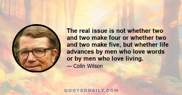 The real issue is not whether two and two make four or whether two and two make five, but whether life advances by men who love words or by men who love living.