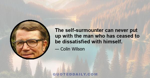 The self-surmounter can never put up with the man who has ceased to be dissatisfied with himself.