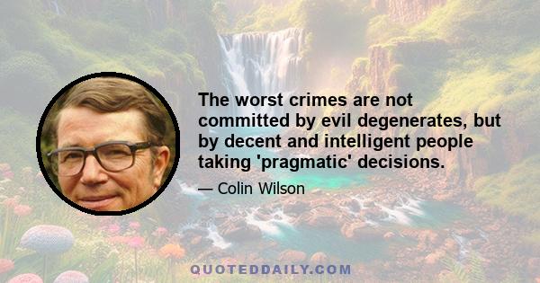 The worst crimes are not committed by evil degenerates, but by decent and intelligent people taking 'pragmatic' decisions.