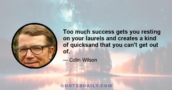 Too much success gets you resting on your laurels and creates a kind of quicksand that you can't get out of.