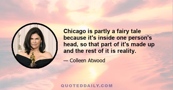 Chicago is partly a fairy tale because it's inside one person's head, so that part of it's made up and the rest of it is reality.