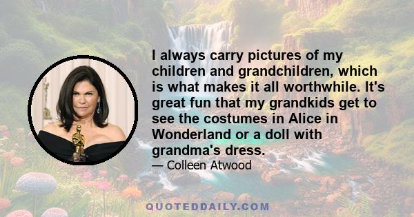 I always carry pictures of my children and grandchildren, which is what makes it all worthwhile. It's great fun that my grandkids get to see the costumes in Alice in Wonderland or a doll with grandma's dress.