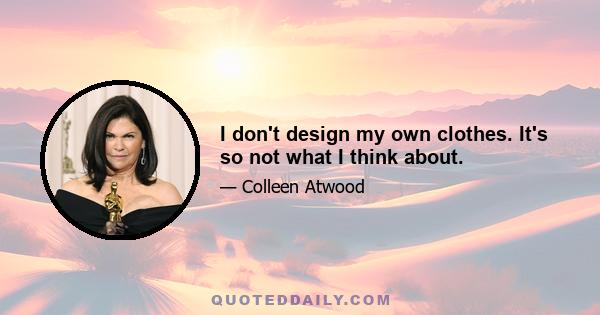 I don't design my own clothes. It's so not what I think about.