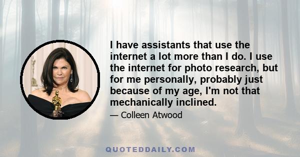 I have assistants that use the internet a lot more than I do. I use the internet for photo research, but for me personally, probably just because of my age, I'm not that mechanically inclined.