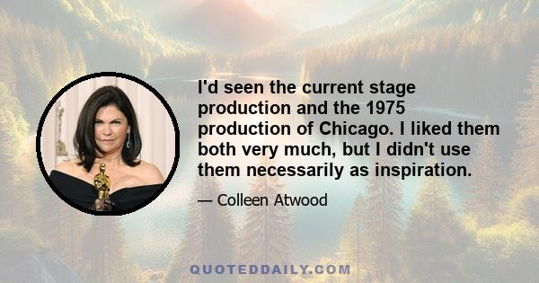 I'd seen the current stage production and the 1975 production of Chicago. I liked them both very much, but I didn't use them necessarily as inspiration.