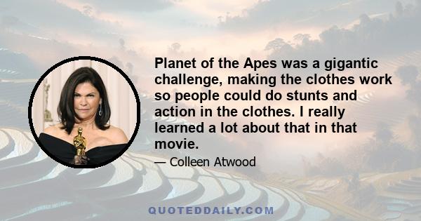 Planet of the Apes was a gigantic challenge, making the clothes work so people could do stunts and action in the clothes. I really learned a lot about that in that movie.