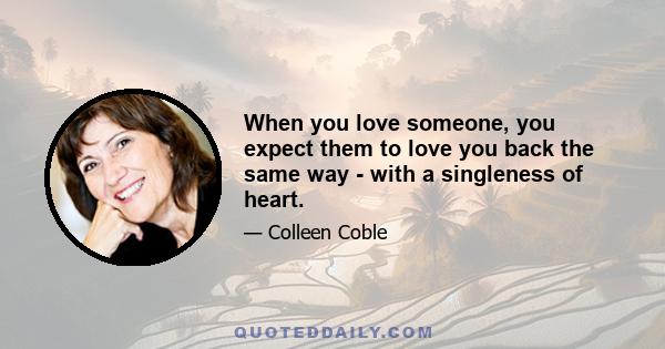 When you love someone, you expect them to love you back the same way - with a singleness of heart.