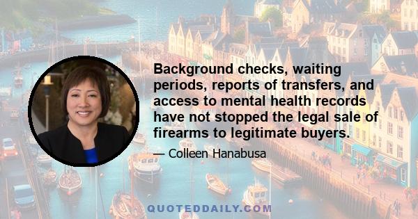 Background checks, waiting periods, reports of transfers, and access to mental health records have not stopped the legal sale of firearms to legitimate buyers.