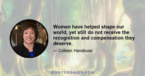 Women have helped shape our world, yet still do not receive the recognition and compensation they deserve.