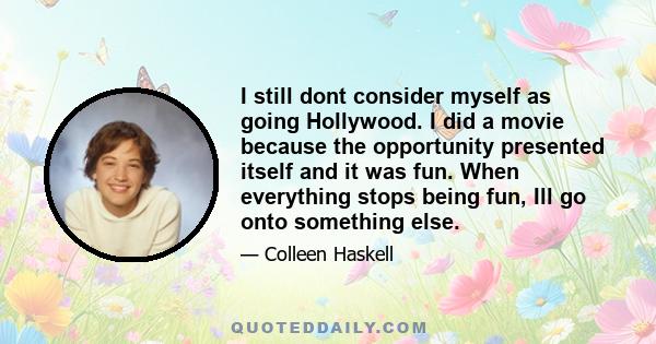 I still dont consider myself as going Hollywood. I did a movie because the opportunity presented itself and it was fun. When everything stops being fun, Ill go onto something else.